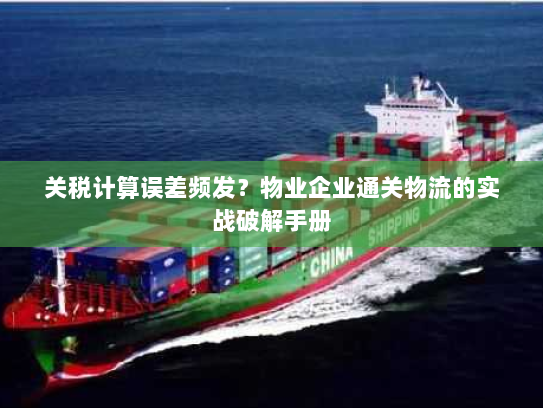 关税计算误差频发?物业企业通关物流的实战破解手册 关税计算误差频发?物业企业通关物流的实战破解手册