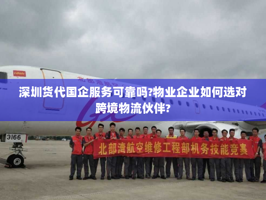 深圳货代国企服务可靠吗?物业企业如何选对跨境物流伙伴?