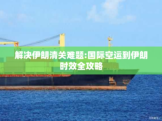 解决伊朗清关难题:国际空运到伊朗时效全攻略