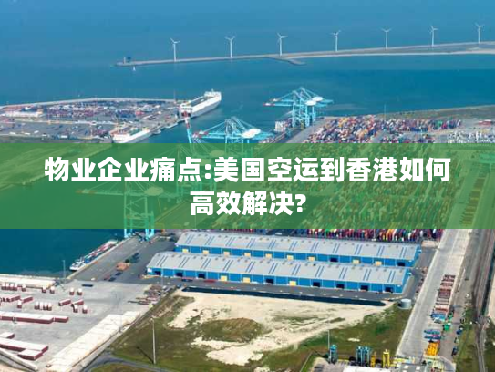 物业企业痛点:美国空运到香港如何高效解决?