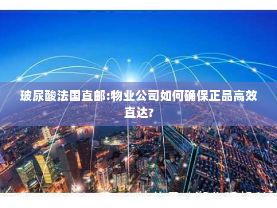 玻尿酸法国直邮:物业公司如何确保正品高效直达? 玻尿酸法国直邮:物业公司如何确保正品高效直达?