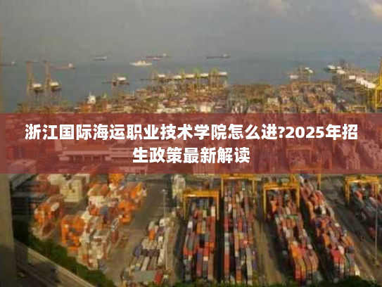 浙江国际海运职业技术学院怎么进?2025年招生政策最新解读 浙江国际海运职业技术学院怎么进?2025年招生政策最新解读