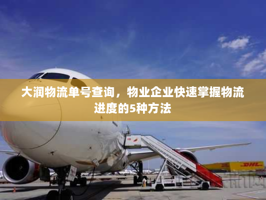 大润物流单号查询，物业企业快速掌握物流进度的5种方法