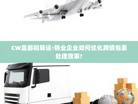 CW直邮和转运:物业企业如何优化跨境包裹处理效率? CW直邮和转运:物业企业如何优化跨境包裹处理效率?