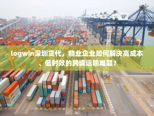 logwin深圳货代,物业企业如何解决高成本、低时效的跨境运输难题? logwin深圳货代,物业企业如何解决高成本、低时效的跨境运输难题?