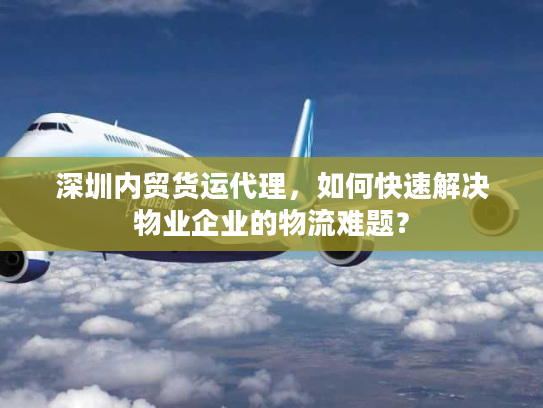 深圳内贸货运代理,如何快速解决物业企业的物流难题? 深圳内贸货运代理,如何快速解决物业企业的物流难题?