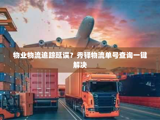 物业物流追踪延误？秀驿物流单号查询一键解决