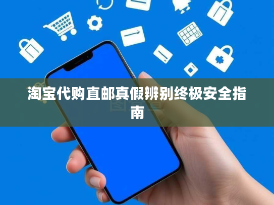 淘宝代购直邮真假辨别终极安全指南