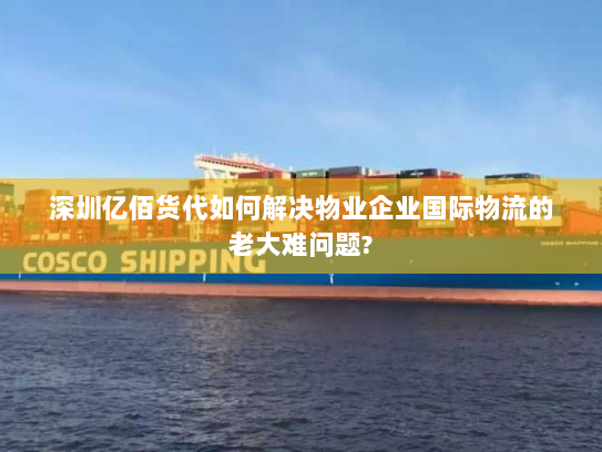 深圳亿佰货代如何解决物业企业国际物流的老大难问题?