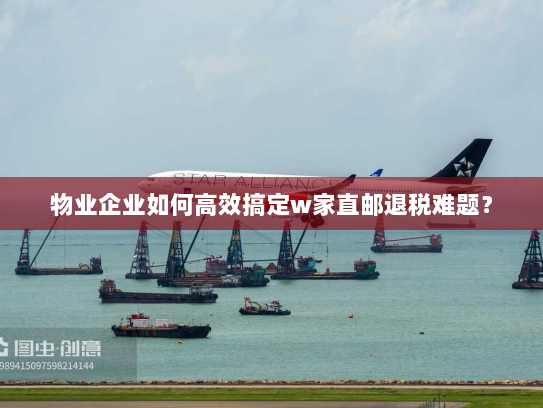 物业企业如何高效搞定w家直邮退税难题? 物业企业如何高效搞定w家直邮退税难题?