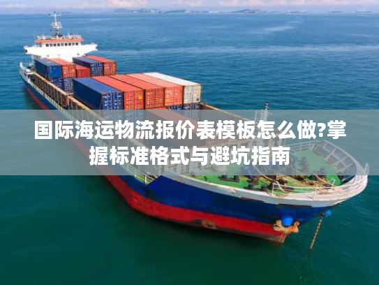 国际海运物流报价表模板怎么做?掌握标准格式与避坑指南 国际海运物流报价表模板怎么做?掌握标准格式与避坑指南