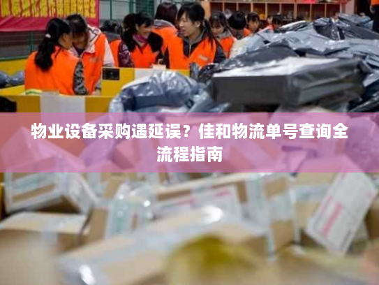 物业设备采购遇延误？佳和物流单号查询全流程指南