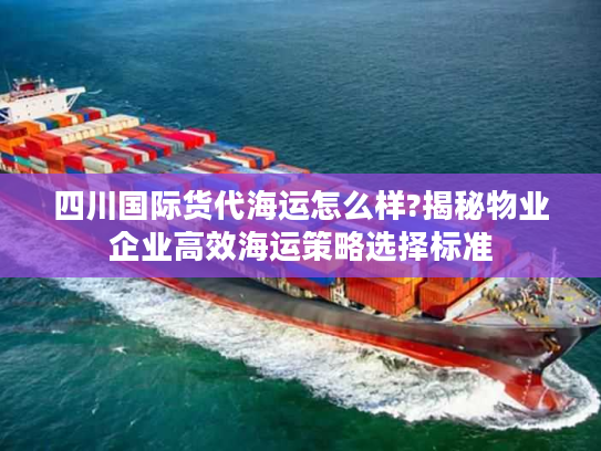 四川国际货代海运怎么样?揭秘物业企业高效海运策略选择标准 四川国际货代海运怎么样?揭秘物业企业高效海运策略选择标准