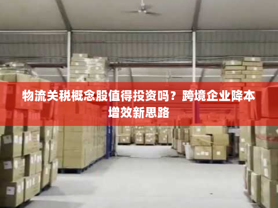 物流关税概念股值得投资吗？跨境企业降本增效新思路