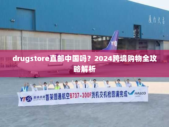 drugstore直邮中国吗？2024跨境购物全攻略解析