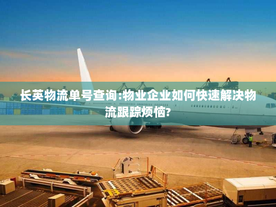长英物流单号查询:物业企业如何快速解决物流跟踪烦恼? 长英物流单号查询:物业企业如何快速解决物流跟踪烦恼?