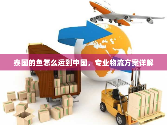 泰国的鱼怎么运到中国,专业物流方案详解 泰国的鱼怎么运到中国,专业物流方案详解