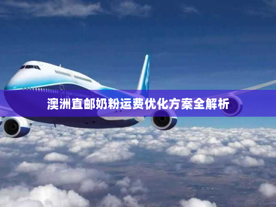 澳洲直邮奶粉运费优化方案全解析