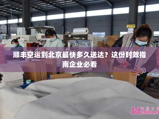 顺丰空运到北京最快多久送达?这份时效指南企业必看 顺丰空运到北京最快多久送达?这份时效指南企业必看