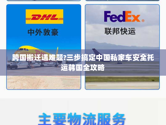 跨国搬迁遇难题?三步搞定中国私家车安全托运韩国全攻略
