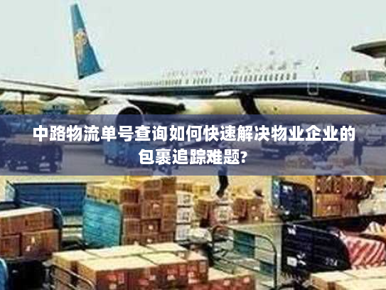 中路物流单号查询如何快速解决物业企业的包裹追踪难题?