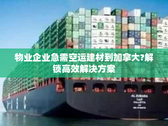 物业企业急需空运建材到加拿大?解锁高效解决方案