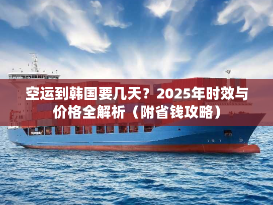 空运到韩国要几天?2025年时效与价格全解析(附省钱攻略) 空运到韩国要几天?2025年时效与价格全解析(附省钱攻略)