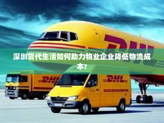 深圳货代生活如何助力物业企业降低物流成本? 深圳货代生活如何助力物业企业降低物流成本?