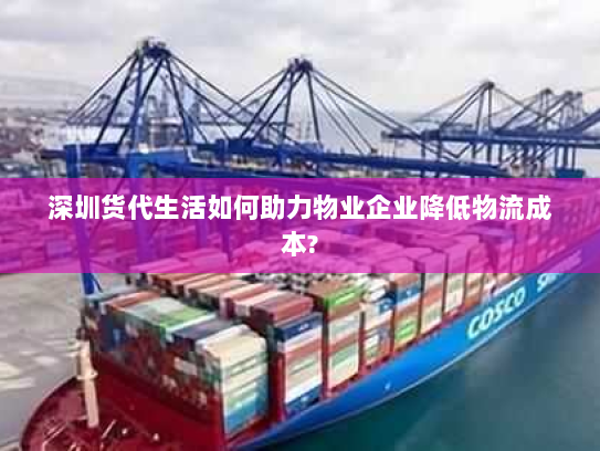 深圳货代生活如何助力物业企业降低物流成本? 深圳货代生活如何助力物业企业降低物流成本?