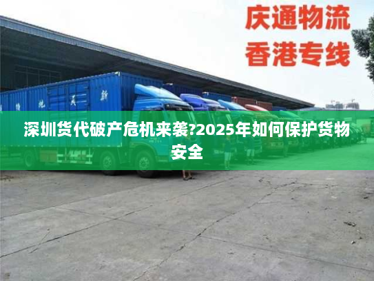 深圳货代破产危机来袭?2025年如何保护货物安全 深圳货代破产危机来袭?2025年如何保护货物安全