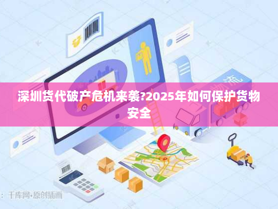 深圳货代破产危机来袭?2025年如何保护货物安全 深圳货代破产危机来袭?2025年如何保护货物安全