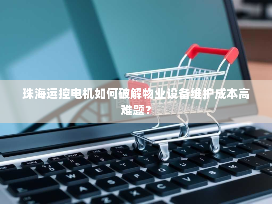 珠海运控电机如何破解物业设备维护成本高难题？
