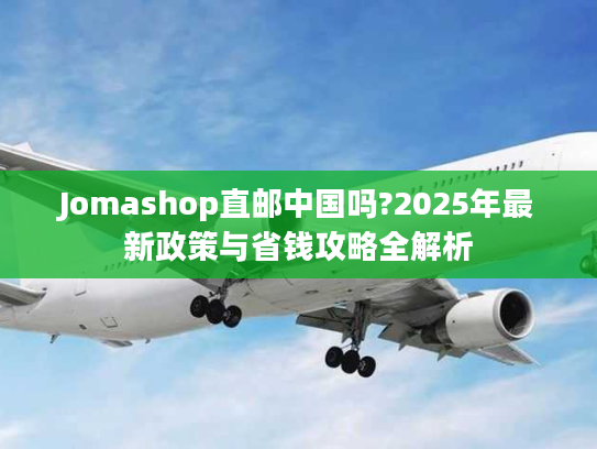 Jomashop直邮中国吗?2025年最新政策与省钱攻略全解析