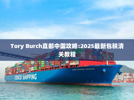 Tory Burch直邮中国攻略:2025最新包税清关教程 Tory Burch直邮中国攻略:2025最新包税清关教程