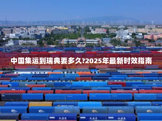 中国集运到瑞典要多久?2025年最新时效指南 中国集运到瑞典要多久?2025年最新时效指南