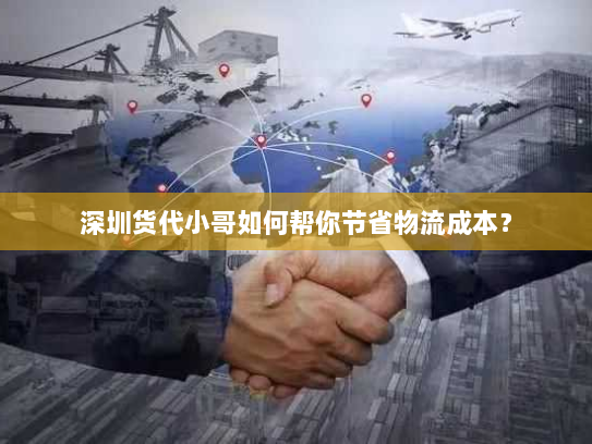 深圳货代小哥如何帮你节省物流成本？