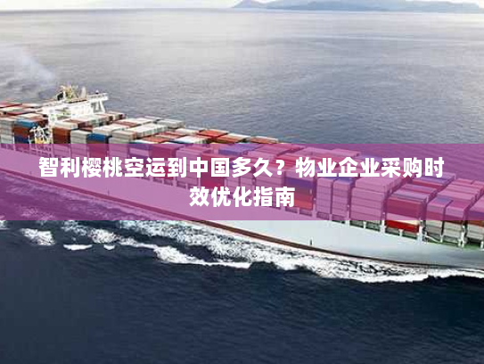 智利樱桃空运到中国多久?物业企业采购时效优化指南 智利樱桃空运到中国多久?物业企业采购时效优化指南