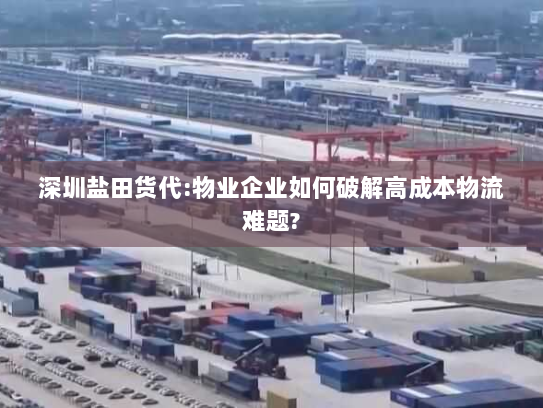 深圳盐田货代:物业企业如何破解高成本物流难题? 深圳盐田货代:物业企业如何破解高成本物流难题?