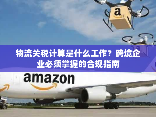物流关税计算是什么工作?跨境企业必须掌握的合规指南 物流关税计算是什么工作?跨境企业必须掌握的合规指南
