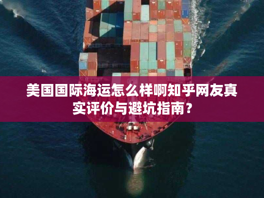 美国国际海运怎么样啊知乎网友真实评价与避坑指南? 美国国际海运怎么样啊知乎网友真实评价与避坑指南?