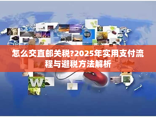 怎么交直邮关税?2025年实用支付流程与避税方法解析 怎么交直邮关税?2025年实用支付流程与避税方法解析