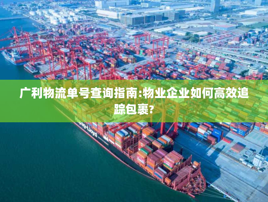 广利物流单号查询指南:物业企业如何高效追踪包裹?