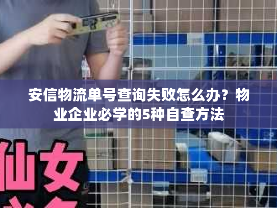 安信物流单号查询失败怎么办？物业企业必学的5种自查方法