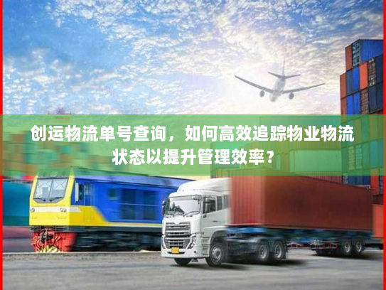 创运物流单号查询,如何高效追踪物业物流状态以提升管理效率? 创运物流单号查询,如何高效追踪物业物流状态以提升管理效率?