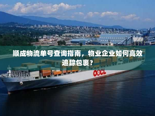 顺成物流单号查询指南,物业企业如何高效追踪包裹? 顺成物流单号查询指南,物业企业如何高效追踪包裹?