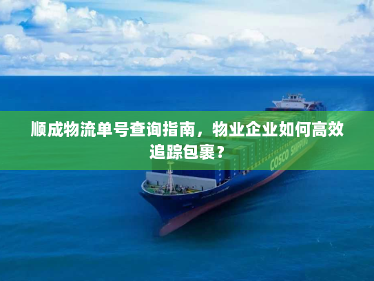 顺成物流单号查询指南,物业企业如何高效追踪包裹? 顺成物流单号查询指南,物业企业如何高效追踪包裹?