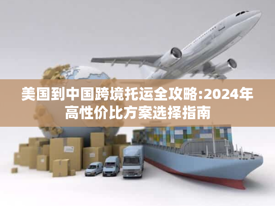 美国到中国跨境托运全攻略:2024年高性价比方案选择指南