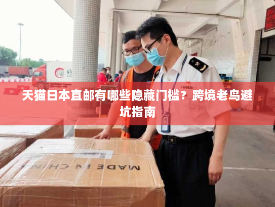 天猫日本直邮有哪些隐藏门槛?跨境老鸟避坑指南 天猫日本直邮有哪些隐藏门槛?跨境老鸟避坑指南