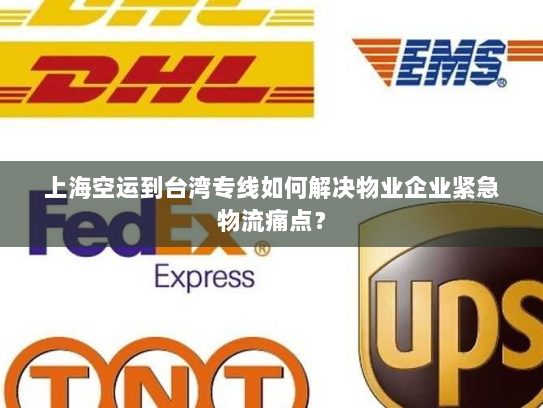 上海空运到台湾专线如何解决物业企业紧急物流痛点? 上海空运到台湾专线如何解决物业企业紧急物流痛点?