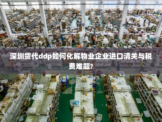 深圳货代ddp如何化解物业企业进口清关与税费难题? 深圳货代ddp如何化解物业企业进口清关与税费难题?